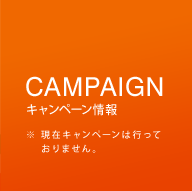 CAMPAIGN キャンペーン情報※現在キャンペーンは行っておりません。